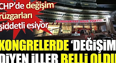 CHP’de değişim rüzgarı şiddetli esiyor. Kongrelerde ‘değişim’ diyen iller belli oldu