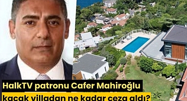 HalkTV patronu Cafer Mahiroğlu kaçak villadan ne kadar ceza aldı?