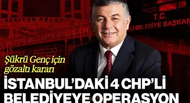 İstanbul’daki 4 CHP’li Belediyeye Operasyon: Şükrü Genç İçin Gözaltı Kararı